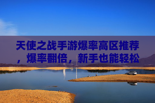 天使之战手游爆率高区推荐,爆率翻倍,新手也能轻松爆神装!