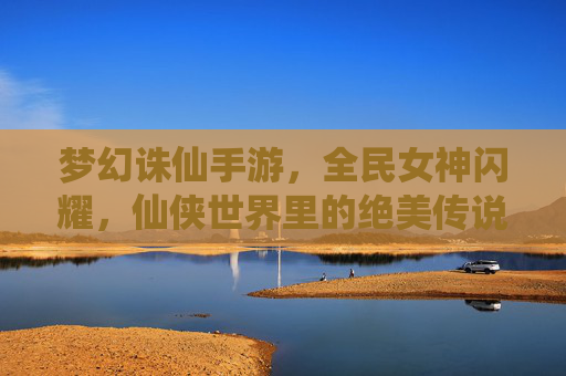 梦幻诛仙手游，全民女神闪耀，仙侠世界里的绝美传说