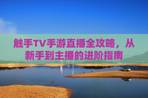 触手TV手游直播全攻略,从新手到主播的进阶指南