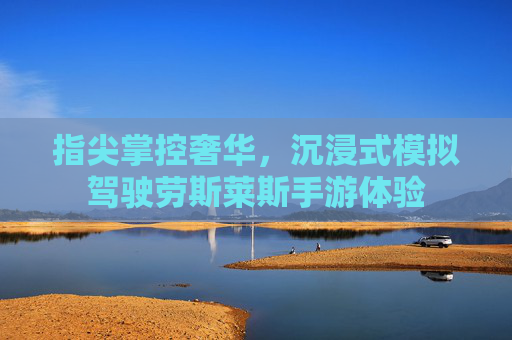 指尖掌控奢华,沉浸式模拟驾驶劳斯莱斯手游体验