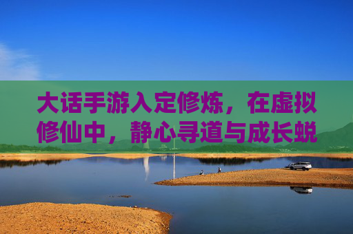 大话手游入定修炼,在虚拟修仙中,静心寻道与成长蜕变