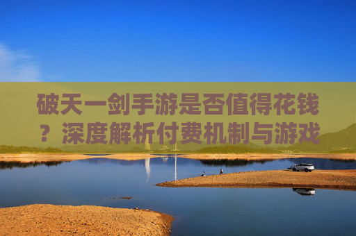 破天一剑手游是否值得花钱?深度解析付费机制与游戏体验平衡