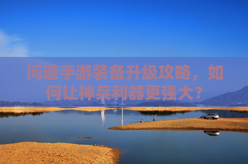 问道手游装备升级攻略,如何让神兵利器更强大?