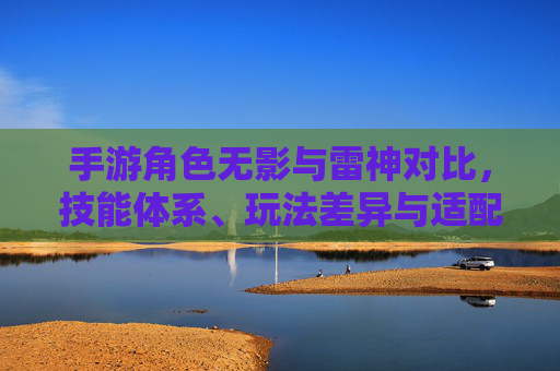 手游角色无影与雷神对比,技能体系、玩法差异与适配场景深度解析