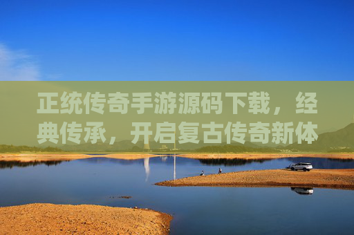 正统传奇手游源码下载,经典传承,开启复古传奇新体验
