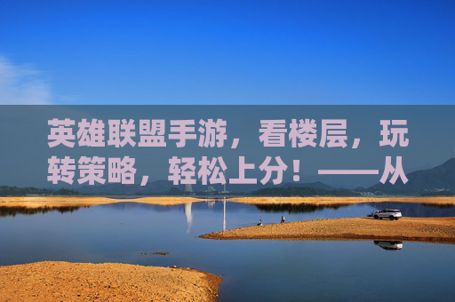 英雄联盟手游,看楼层,玩转策略,轻松上分!——从新手到高手的进阶指南,英雄联盟手游,看楼层玩转策略,轻松上分——新手到高手的进阶指南