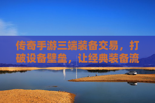 传奇手游三端装备交易,打破设备壁垒,让经典装备流动更自由