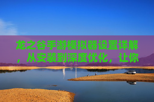 龙之谷手游模拟器设置详解,从安装到深度优化,让你的游戏体验更流畅