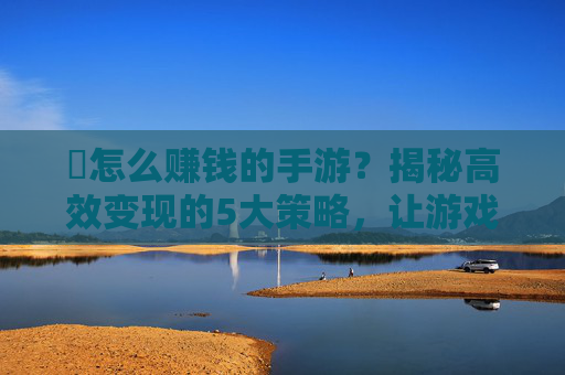 烺怎么赚钱的手游?揭秘高效变现的5大策略,让游戏成为你的移动金矿