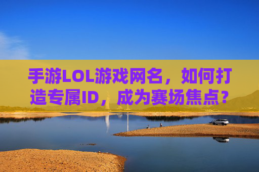 手游LOL游戏网名,如何打造专属ID,成为赛场焦点?手游LOL,如何打造专属ID,成为赛场焦点?
