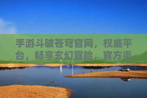 手游斗破苍穹官网，权威平台，畅享玄幻冒险，官方渠道助你一臂之力，手游斗破苍穹官网，权威平台，畅享玄幻冒险，官方渠道助你一臂之力