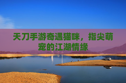 天刀手游奇遇猫咪,指尖萌宠的江湖情缘