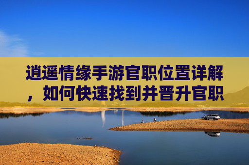 逍遥情缘手游官职位置详解,如何快速找到并晋升官职?