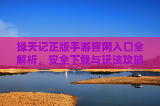 择天记正版手游官网入口全解析，安全下载与玩法攻略指南