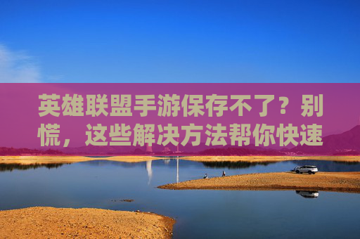 英雄联盟手游保存不了？别慌，这些解决方法帮你快速恢复游戏进度！