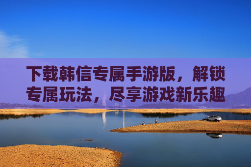下载韩信专属手游版,解锁专属玩法,尽享游戏新乐趣,下载韩信专属手游版,解锁专属玩法,尽享游戏新乐趣