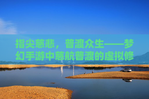 指尖慈悲，普渡众生——梦幻手游中慈航普渡的虚拟修行与温暖共鸣