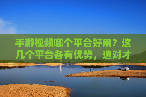 手游视频哪个平台好用?这几个平台各有优势,选对才能提升体验!