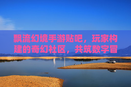 飘流幻境手游贴吧，玩家构建的奇幻社区，共筑数字冒险的温暖港湾