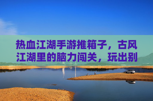 热血江湖手游推箱子,古风江湖里的脑力闯关,玩出别样江湖韵味,热血江湖手游推箱子,古风江湖里的脑力闯关,玩出别样江湖韵味