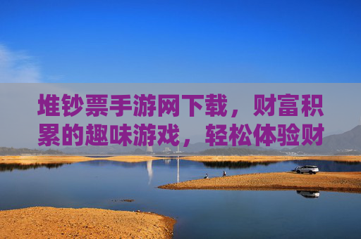 堆钞票手游网下载,财富积累的趣味游戏,轻松体验财富狂欢
