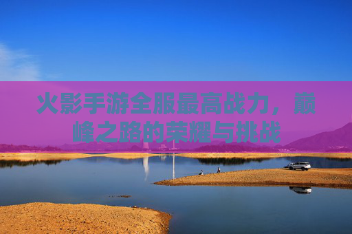 火影手游全服最高战力,巅峰之路的荣耀与挑战