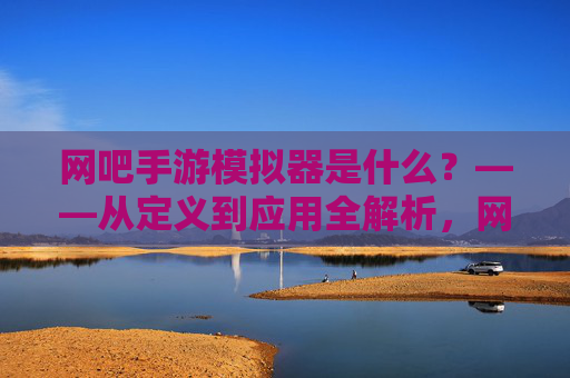 网吧手游模拟器是什么？——从定义到应用全解析，网吧手游模拟器是什么？——从定义到应用全解析
