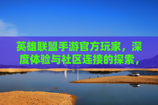 英雄联盟手游官方玩家,深度体验与社区连接的探索,英雄联盟手游官方玩家,深度体验与社区连接的探索