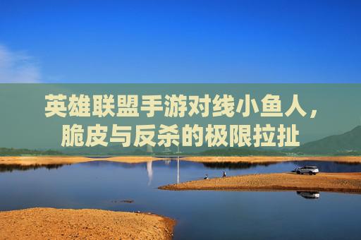 英雄联盟手游对线小鱼人,脆皮与反杀的极限拉扯