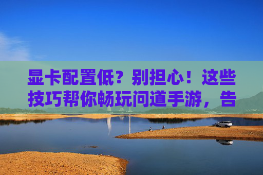 显卡配置低？别担心！这些技巧帮你畅玩问道手游，告别卡顿与画面卡顿