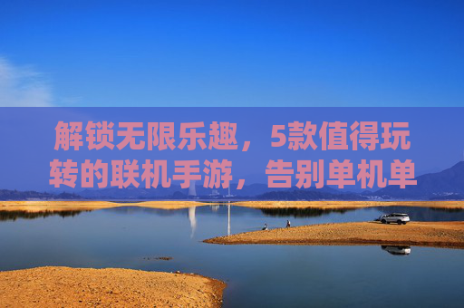 解锁无限乐趣,5款值得玩转的联机手游,告别单机单调