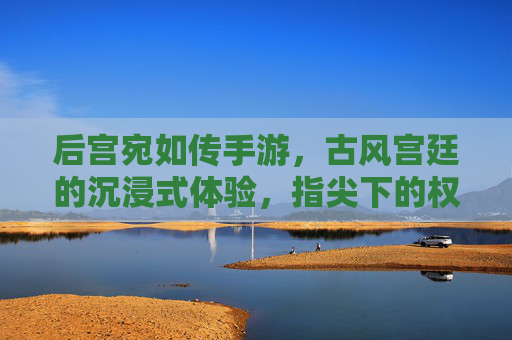 后宫宛如传手游,古风宫廷的沉浸式体验,指尖下的权谋与浪漫