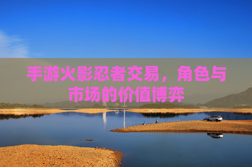 手游火影忍者交易,角色与市场的价值博弈