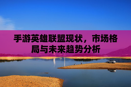 手游英雄联盟现状，市场格局与未来趋势分析