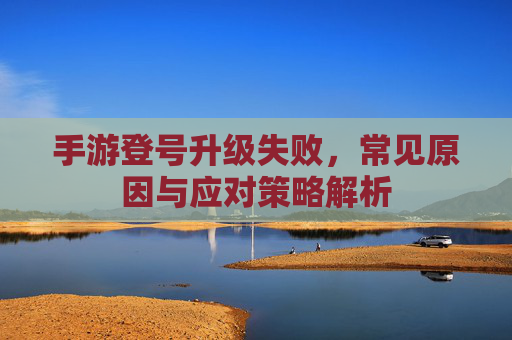 手游登号升级失败,常见原因与应对策略解析