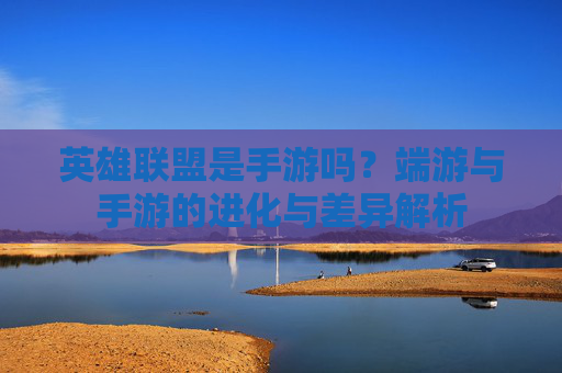 英雄联盟是手游吗?端游与手游的进化与差异解析