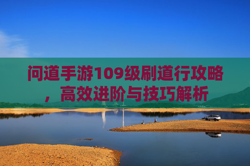 问道手游109级刷道行攻略，高效进阶与技巧解析