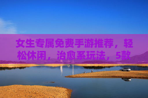 女生专属免费手游推荐,轻松休闲,治愈系玩法,5款好游戏让你快乐不花钱,女生免费治愈手游推荐,5款轻松休闲游戏,快乐不花钱