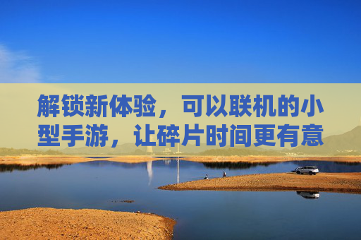 解锁新体验,可以联机的小型手游,让碎片时间更有意义
