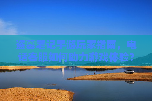 盗墓笔记手游玩家指南，电话客服如何助力游戏体验？——解决疑问的关键通道