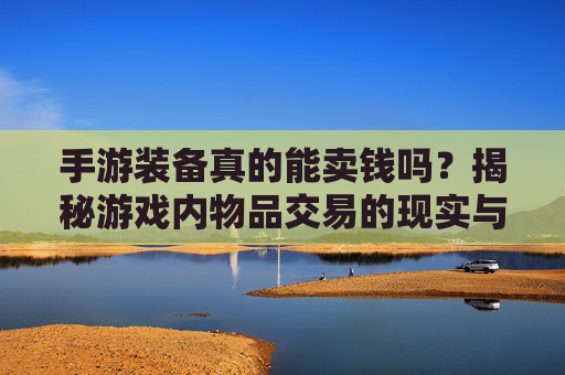 手游装备真的能卖钱吗?揭秘游戏内物品交易的现实与风险,手游装备真的能卖钱吗?揭秘游戏内物品交易的现实与风险