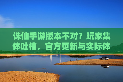 诛仙手游版本不对？玩家集体吐槽，官方更新与实际体验严重脱节
