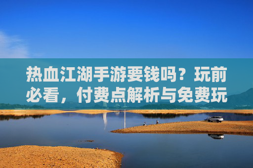 热血江湖手游要钱吗？玩前必看，付费点解析与免费玩法攻略