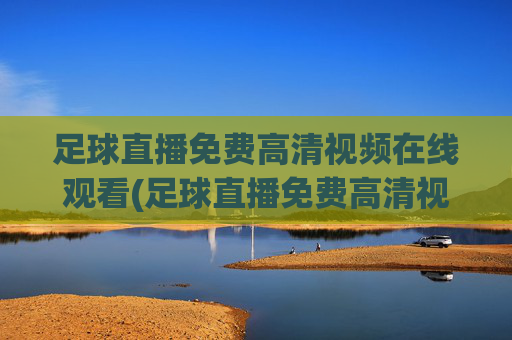 足球直播免费高清视频在线观看(足球直播免费高清视频在线观看下载)