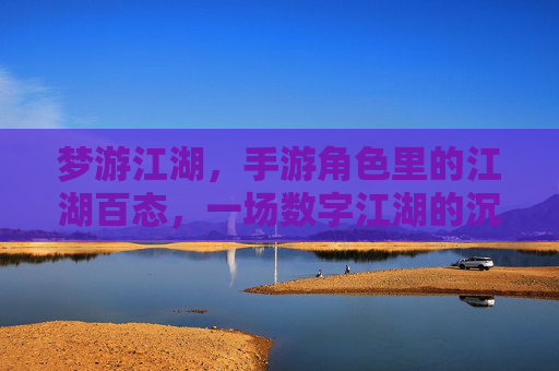 梦游江湖，手游角色里的江湖百态，一场数字江湖的沉浸式梦旅