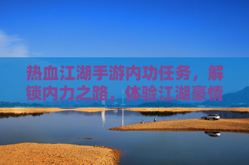 热血江湖手游内功任务，解锁内力之路，体验江湖豪情