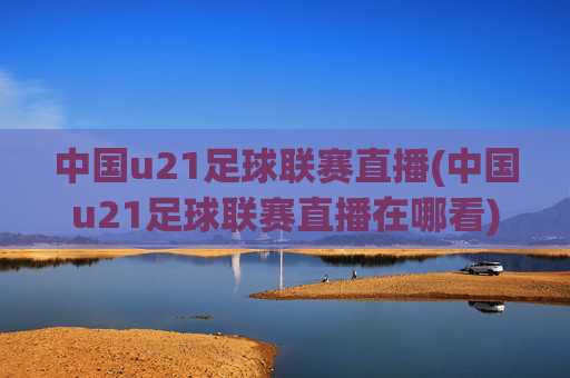 中国u21足球联赛直播(中国u21足球联赛直播在哪看)