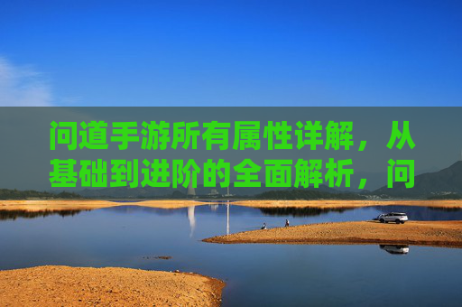 问道手游所有属性详解，从基础到进阶的全面解析，问道手游所有属性详解，从基础到进阶的全面解析