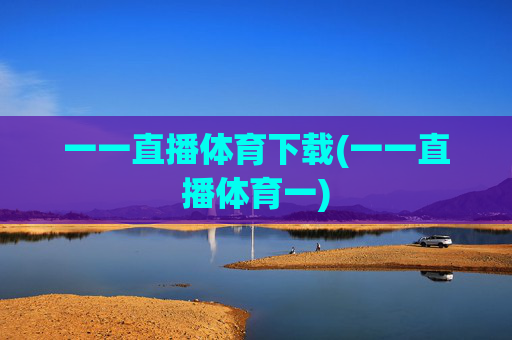 一一直播体育下载(一一直播体育一)