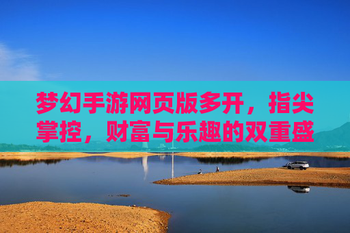 梦幻手游网页版多开,指尖掌控,财富与乐趣的双重盛宴
